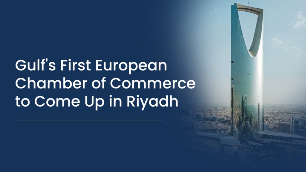 Gulf's First European Chamber of Commerce to Come Up in Riyadh